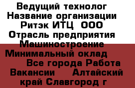 Ведущий технолог › Название организации ­ Ритэк-ИТЦ, ООО › Отрасль предприятия ­ Машиностроение › Минимальный оклад ­ 49 000 - Все города Работа » Вакансии   . Алтайский край,Славгород г.